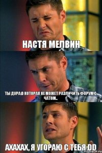 Настя Мелвин ты дура:D которая не может различить форум с чатом.. ахахах, я угораю с тебя:DD