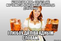 беларуская мова - тое,што дае магчымасць не называць каханне да дзяўчыны і любоў да піва адным словам.