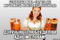 беларуская мова - тое,што дае магчымасць не называць каханне да дзяўчыны і любоў да піва адным словам.