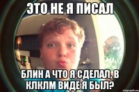 это не я писал блин а что я сделал, в клклм виде я был?