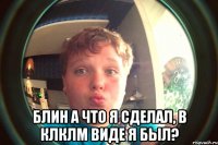  блин а что я сделал, в клклм виде я был?