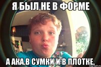 я был не в форме а ака.в сумки и в плотке,