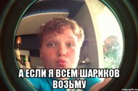  а если я всем шариков возьму