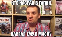 кто насрал в тапок насрал ему в миску