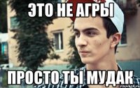 это не агры просто ты мудак