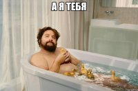 а я тебя 