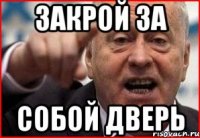 закрой за собой дверь