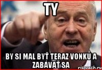 ty by si mal byť teraz vonku a zabávať sa