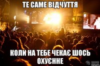 те саме відчуття коли на тебе чекає шось охуєнне