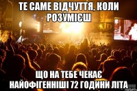 те саме відчуття, коли розумієш що на тебе чекає найофігенніші 72 години літа