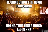 те саме відчуття, коли розумієш що на тебе чекає щось афігенне