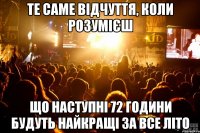 те саме відчуття, коли розумієш що наступні 72 години будуть найкращі за все літо