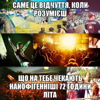 саме це відчуття, коли розумієш що на тебе чекають найофігенніші 72 години літа