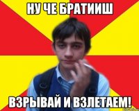 ну че братииш взрывай и взлетаем!