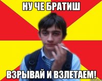 ну че братиш взрывай и взлетаем!
