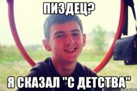 пиздец? я сказал "с детства"