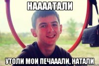 наааатали утоли мои печааали, натали