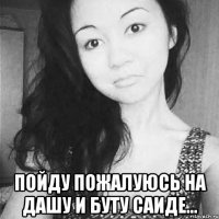  пойду пожалуюсь на дашу и буту саиде...