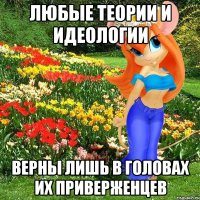 любые теории и идеологии верны лишь в головах их приверженцев