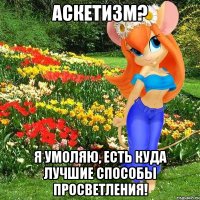 аскетизм? я умоляю, есть куда лучшие способы просветления!