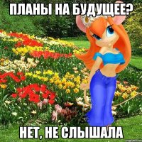 планы на будущее? нет, не слышала