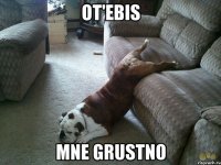 ot'ebis mne grustno