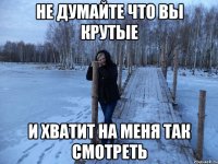 не думайте что вы крутые и хватит на меня так смотреть