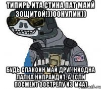 типирь ита стина пат маий зощитой!))00нулик)) будь спакоин май друг, ниодна лалка нипраидит, а если посмеит зострелу из m4a1