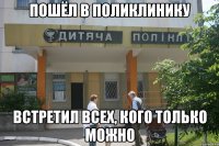 пошёл в поликлинику встретил всех, кого только можно