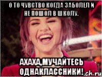 о то чувство когда заболел и не пошол в школу. ахаха,мучайтесь однаклассники!
