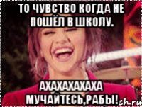 то чувство когда не пошёл в школу. ахахахахаха мучайтесь,рабы!