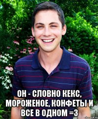  он - словно кекс, мороженое, конфеты и все в одном =3