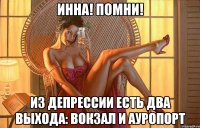инна! помни! из депрессии есть два выхода: вокзал и ауропорт