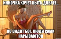 инночка хочет быть добрее.. но видит бог, люди сами нарываются