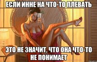 если инне на что-то плевать это не значит, что она что-то не понимает