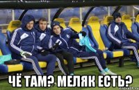 чё там? меляк есть?