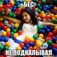 бес не подкалывал