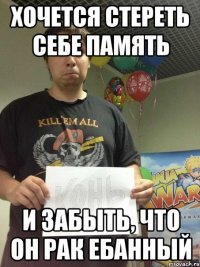 хочется стереть себе память и забыть, что он рак ебанный