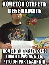 хочется стереть себе память хочется стереть себе память и забыть, что он рак ебанный