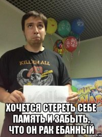  хочется стереть себе память и забыть, что он рак ебанный