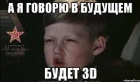 а я говорю в будущем будет 3d