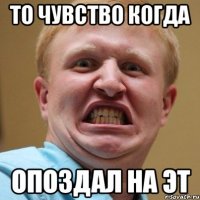 то чувство когда опоздал на эт