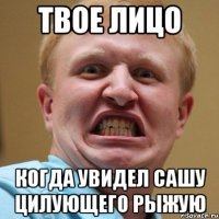 твое лицо когда увидел сашу цилующего рыжую