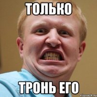 только тронь его