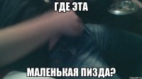 где эта маленькая пизда?