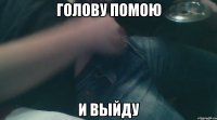 голову помою и выйду