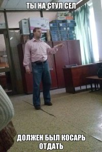 ты на стул сел должен был косарь отдать