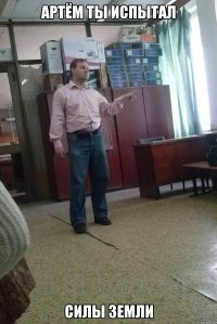 артём ты испытал силы земли