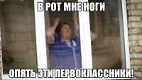 в рот мне ноги опять эти первоклассники!