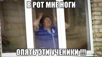 в рот мне ноги опять эти ученики !!!